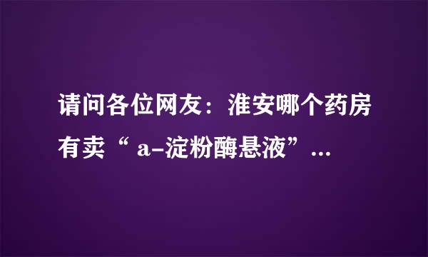 请问各位网友：淮安哪个药房有卖“ a-淀粉酶悬液” 或 “可可白脱栓剂” 的，谢谢了！