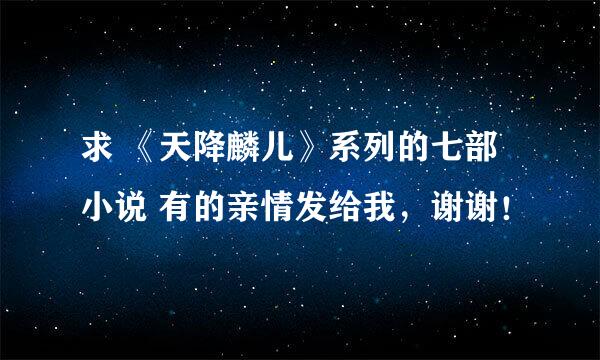 求 《天降麟儿》系列的七部小说 有的亲情发给我，谢谢！