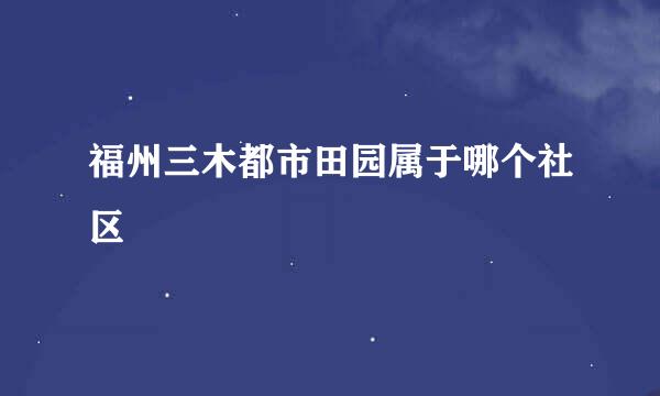 福州三木都市田园属于哪个社区