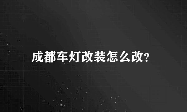 成都车灯改装怎么改？