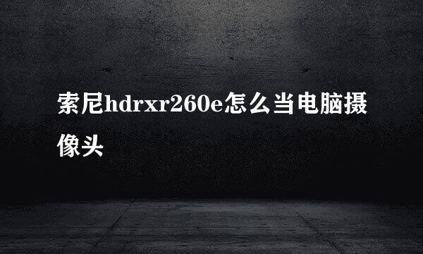 索尼hdrxr260e怎么当电脑摄像头