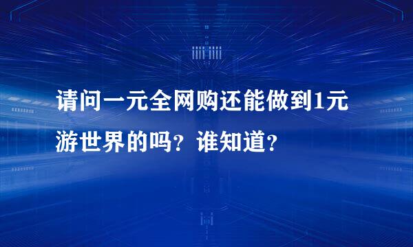 请问一元全网购还能做到1元游世界的吗？谁知道？