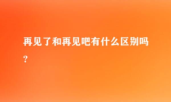 再见了和再见吧有什么区别吗？