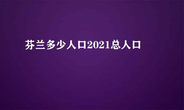 芬兰多少人口2021总人口