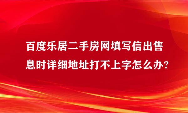 百度乐居二手房网填写信出售息时详细地址打不上字怎么办?