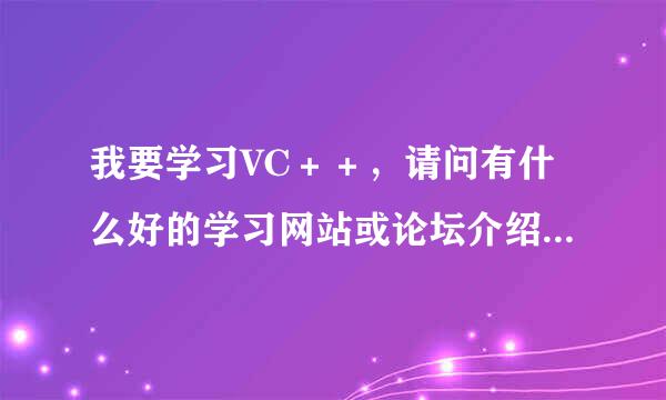 我要学习VC＋＋，请问有什么好的学习网站或论坛介绍，谢谢！