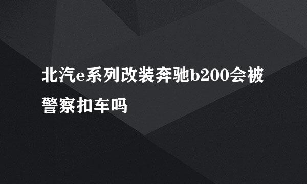 北汽e系列改装奔驰b200会被警察扣车吗