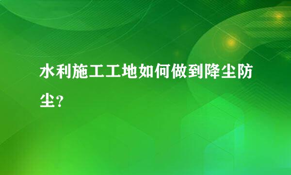 水利施工工地如何做到降尘防尘？