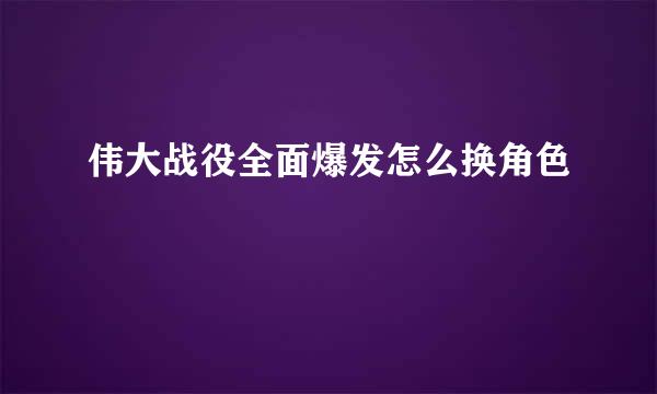 伟大战役全面爆发怎么换角色