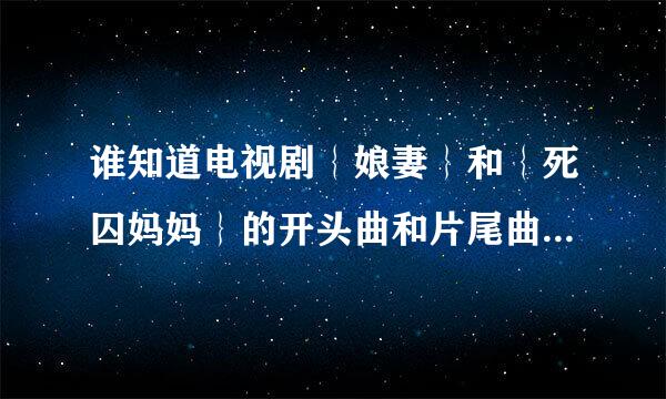 谁知道电视剧｛娘妻｝和｛死囚妈妈｝的开头曲和片尾曲是什么吗？如题 谢谢了