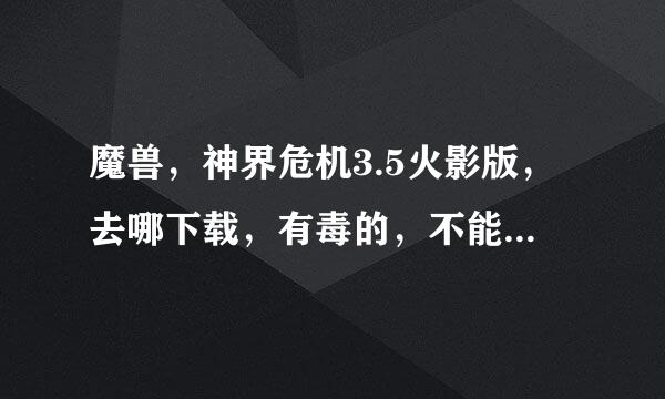 魔兽，神界危机3.5火影版，去哪下载，有毒的，不能下的，哥不想骂人