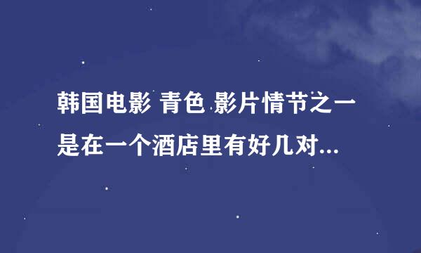 韩国电影 青色 影片情节之一是在一个酒店里有好几对男女,男人将内衣藏到天花板上