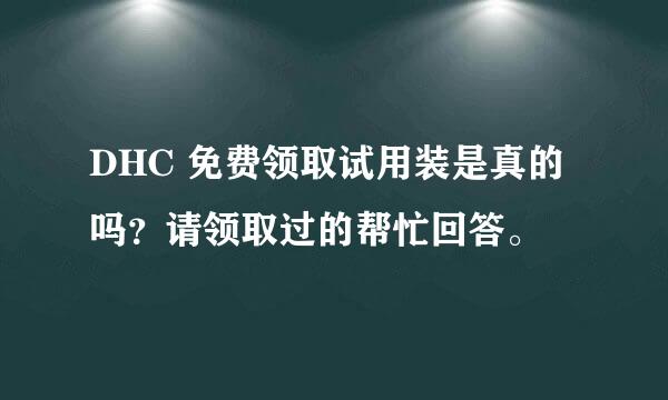 DHC 免费领取试用装是真的吗？请领取过的帮忙回答。