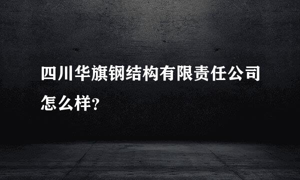 四川华旗钢结构有限责任公司怎么样？