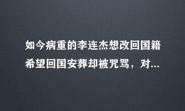 如今病重的李连杰想改回国籍希望回国安葬却被咒骂，对此你怎么看呢？