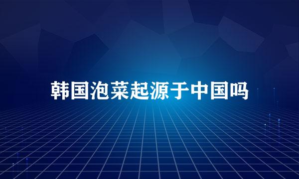 韩国泡菜起源于中国吗