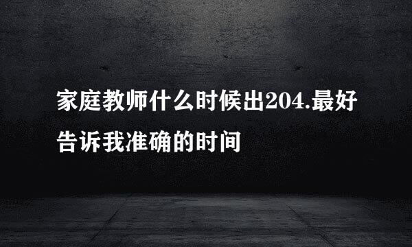 家庭教师什么时候出204.最好告诉我准确的时间