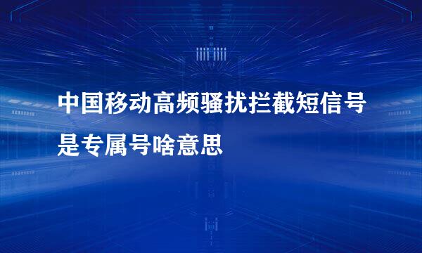 中国移动高频骚扰拦截短信号是专属号啥意思