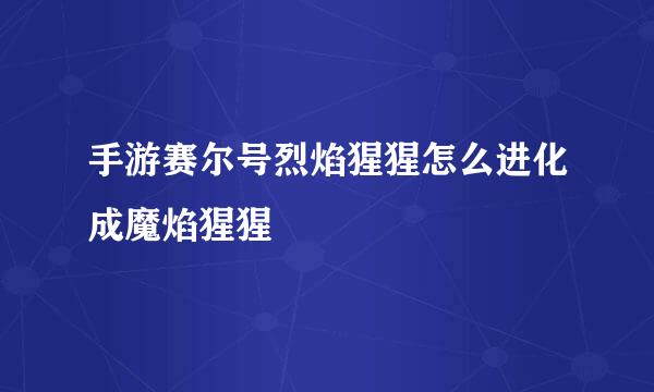 手游赛尔号烈焰猩猩怎么进化成魔焰猩猩