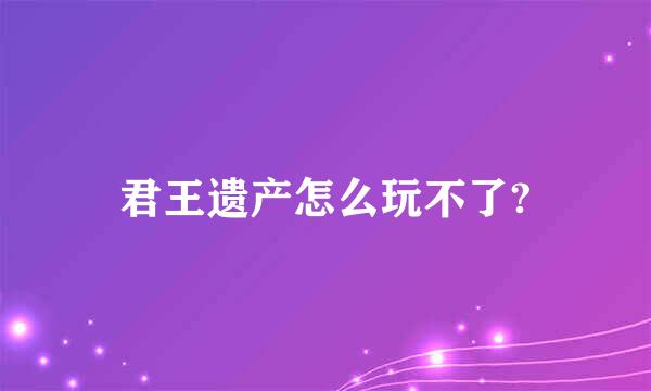 君王遗产怎么玩不了?