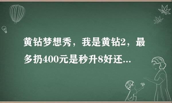 黄钻梦想秀，我是黄钻2，最多扔400元是秒升8好还是10000积分好？