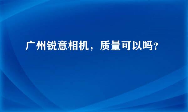 广州锐意相机，质量可以吗？