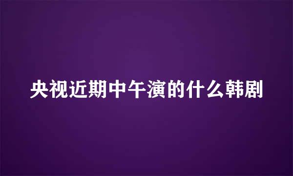 央视近期中午演的什么韩剧