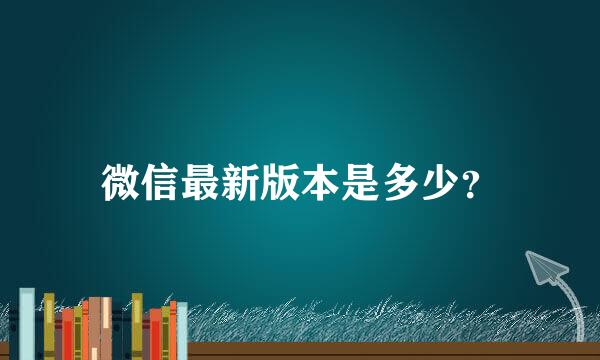 微信最新版本是多少？