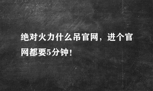 绝对火力什么吊官网，进个官网都要5分钟！