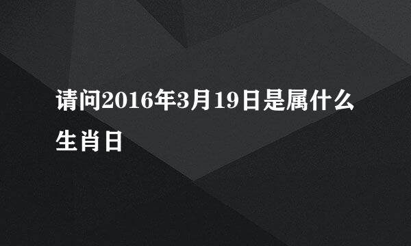 请问2016年3月19日是属什么生肖日