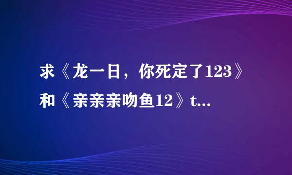 求《龙一日，你死定了123》和《亲亲亲吻鱼12》txt下载网址，在推荐一些搞笑的校园小说，txt下载要免费