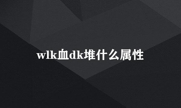 wlk血dk堆什么属性