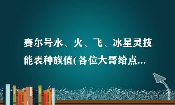 赛尔号水、火、飞、冰星灵技能表种族值(各位大哥给点经验练100,小弟穷,给不了太多分)