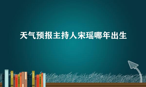 天气预报主持人宋瑶哪年出生