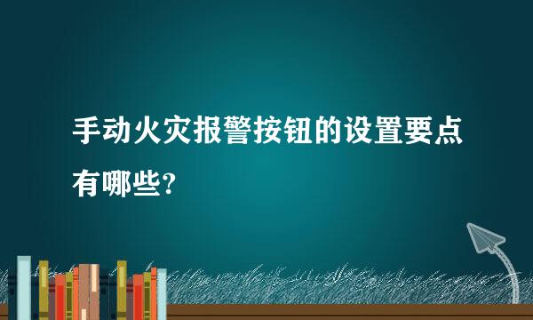 手动火灾报警按钮的设置要点有哪些?