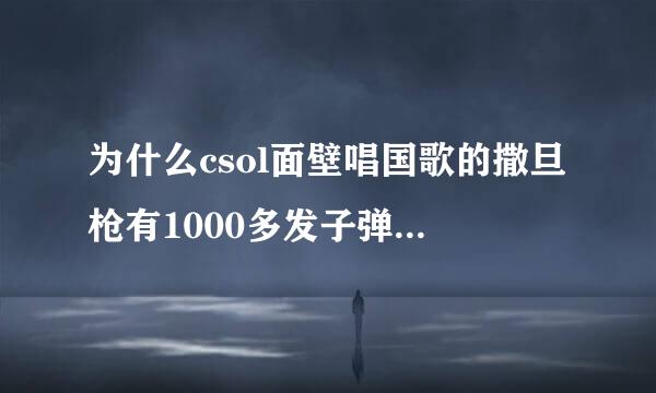 为什么csol面壁唱国歌的撒旦枪有1000多发子弹手枪2000多发子弹？