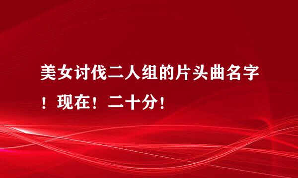 美女讨伐二人组的片头曲名字！现在！二十分！