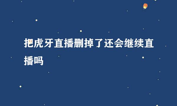 把虎牙直播删掉了还会继续直播吗