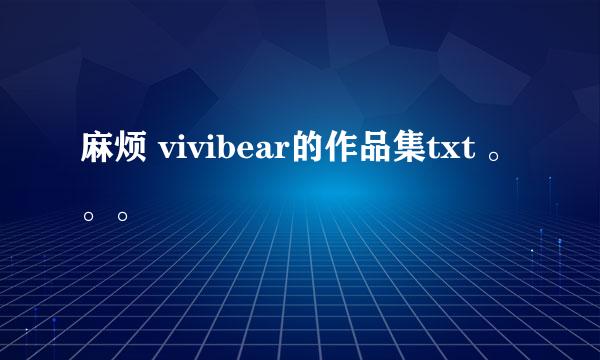 麻烦 vivibear的作品集txt 。。。