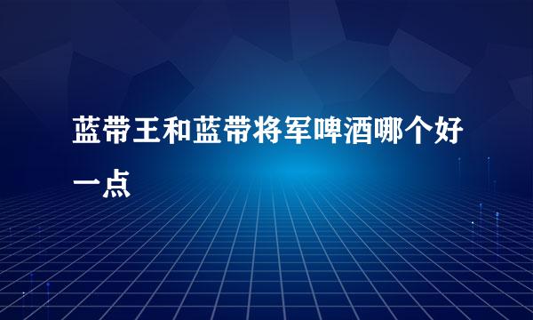 蓝带王和蓝带将军啤酒哪个好一点