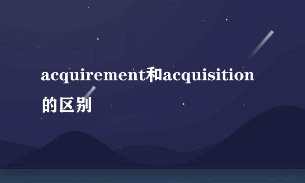 acquirement和acquisition的区别