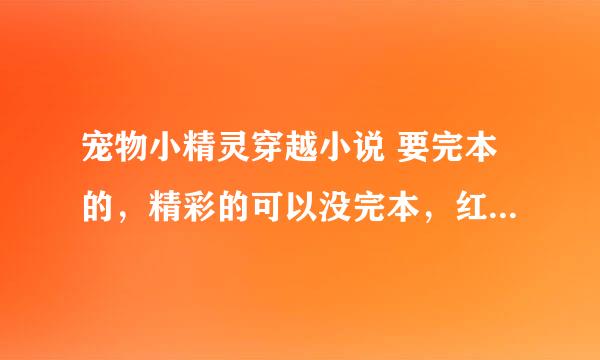 宠物小精灵穿越小说 要完本的，精彩的可以没完本，红莲阿飞、小天、精灵守护者不要 主角有神兽，别太BT。