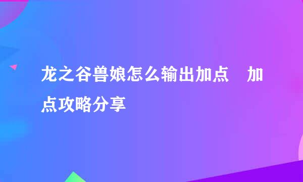 龙之谷兽娘怎么输出加点 加点攻略分享