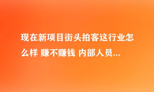 现在新项目街头拍客这行业怎么样 赚不赚钱 内部人员请不要回答 有开过的朋友 说说看法 谢谢 小弟成家立业