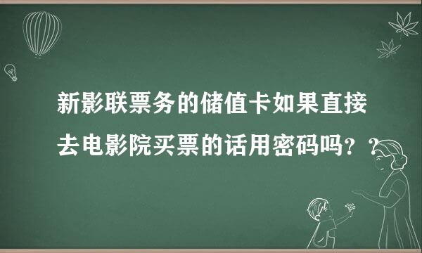 新影联票务的储值卡如果直接去电影院买票的话用密码吗？？