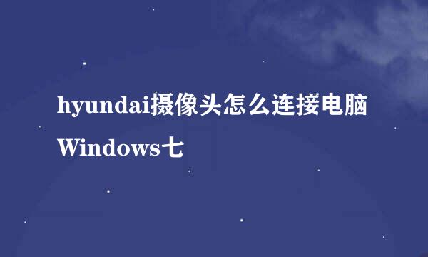 hyundai摄像头怎么连接电脑Windows七