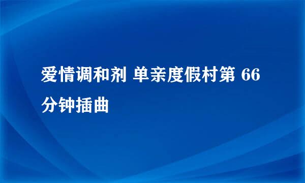 爱情调和剂 单亲度假村第 66分钟插曲