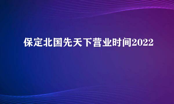 保定北国先天下营业时间2022