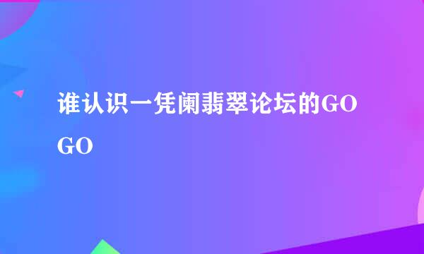 谁认识一凭阑翡翠论坛的GOGO