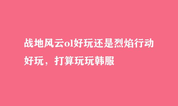 战地风云ol好玩还是烈焰行动好玩，打算玩玩韩服